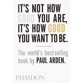 It’s Not How Good You Are, It’s How Good You Want to Be - Paul Arden