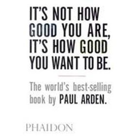 It’s Not How Good You Are, It’s How Good You Want to Be - Paul Arden