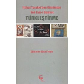 İTTİHAT TERAKKIDEN GÜNÜMÜZE YEK TARZ-I SIYASET: TÜRKLEŞTİRME - GÜLÇİÇEK GÜNEL
