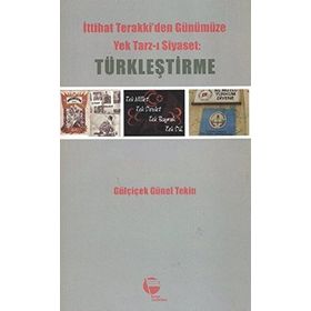 İTTİHAT TERAKKIDEN GÜNÜMÜZE YEK TARZ-I SIYASET: TÜRKLEŞTİRME - GÜLÇİÇEK GÜNEL