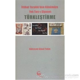 İTTİHAT TERAKKIDEN GÜNÜMÜZE YEK TARZ-I SIYASET: TÜRKLEŞTİRME - GÜLÇİÇEK GÜNEL