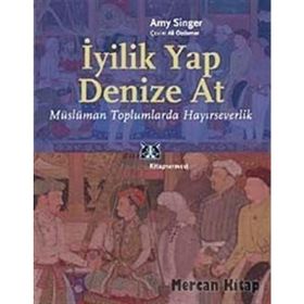 İYİLİK YAP DENIZE AT MÜSLÜMAN TOPLUMLARDA HAYIRSEVERLİK - AMY SINGER