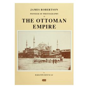 JAMES ROBERTSON: PIONEER OF PHOTOGRAPHY IN THE OTTOMAN EMPIRE - BAHATTIN ÖZTUNCAY