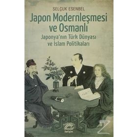 JAPON MODERNLEŞMESİ VE OSMANLI JAPONYANIN TÜRK DÜNYASI VE İSLAM POLİTİKALARI - SELÇUK ESENBEL