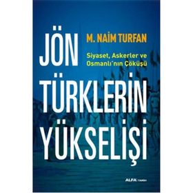 JÖN TÜRKLERIN YÜKSELIŞI SIYASET, ASKERLER VE OSMANLININ ÇÖKÜŞÜ - M. NAIM TURFAN