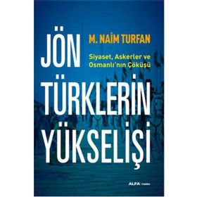 JÖN TÜRKLERIN YÜKSELIŞI SIYASET, ASKERLER VE OSMANLININ ÇÖKÜŞÜ - M. NAIM TURFAN