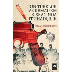 Jön Türklük ve Kemalizm Kıskacında İttihadçılık - İsmail Küçükkılınç