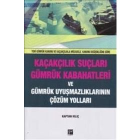 Kaçakçılık Suçları ve Gümrük Kabahatleri ve Gümrük Uyuşmazlıklarının Çözüm Yolları: (Yeni Gümrük Kanunu ve Kaçakçılıkla Mücadele Kanunu Değişikliğine Göre) - Kaptan Kılıç