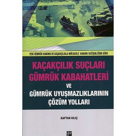 Kaçakçılık Suçları ve Gümrük Kabahatleri ve Gümrük Uyuşmazlıklarının Çözüm Yolları: (Yeni Gümrük Kanunu ve Kaçakçılıkla Mücadele Kanunu Değişikliğine Göre) - Kaptan Kılıç