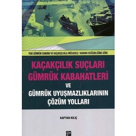 Kaçakçılık Suçları ve Gümrük Kabahatleri ve Gümrük Uyuşmazlıklarının Çözüm Yolları: (Yeni Gümrük Kanunu ve Kaçakçılıkla Mücadele Kanunu Değişikliğine Göre) - Kaptan Kılıç