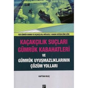 Kaçakçılık Suçları ve Gümrük Kabahatleri ve Gümrük Uyuşmazlıklarının Çözüm Yolları: (Yeni Gümrük Kanunu ve Kaçakçılıkla Mücadele Kanunu Değişikliğine Göre) - Kaptan Kılıç