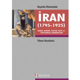 KAÇARLAR DÖNEMINDE İRAN 1795-1925 İDARI, ASKERI, SOSYAL YAPI VE TOPLUMSAL HAREKETLER - YILMAZ KARADENIZ
