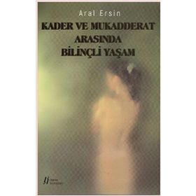 Kader ve Mukadderat Arasında Bilinçli Yaşam - Aral Ersin