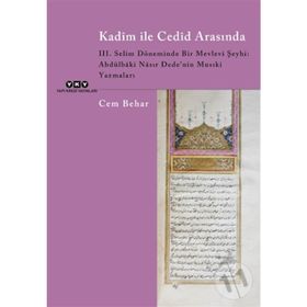 Kadim ile Cedid Arasında 3. Selim Döneminde Bir Mevlevi Şeyhi: Abdülbaki Nasır Dede’nin Musıki Yazmaları Cem Behar