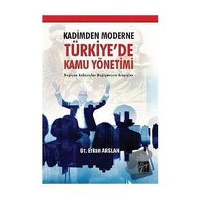 Kadimden Moderne Türkiye'de Kamu Yönetimi Değişen Anlayışlar Değişmeyen Arayışlar - Erkan Arslan