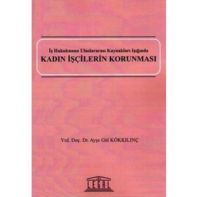KADIN İŞÇILERIN KORUNMASI İŞ HUKUKUNUN ULUSLARARASI KAYNAKLARI IŞIĞINDA - AYŞE GÜL KÖKKILINÇ