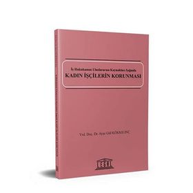 KADIN İŞÇILERIN KORUNMASI İŞ HUKUKUNUN ULUSLARARASI KAYNAKLARI IŞIĞINDA - AYŞE GÜL KÖKKILINÇ