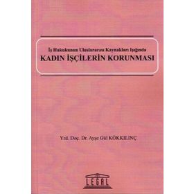 KADIN İŞÇILERIN KORUNMASI İŞ HUKUKUNUN ULUSLARARASI KAYNAKLARI IŞIĞINDA - AYŞE GÜL KÖKKILINÇ