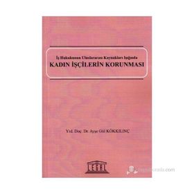 KADIN İŞÇILERIN KORUNMASI İŞ HUKUKUNUN ULUSLARARASI KAYNAKLARI IŞIĞINDA - AYŞE GÜL KÖKKILINÇ