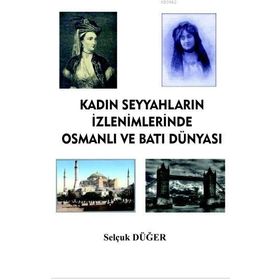 Kadın Seyyahların İzlenimlerinde Osmanlı ve Batı Dünyası - Selçuk Düğer