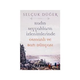 Kadın Seyyahların İzlenimlerinde Osmanlı ve Batı Dünyası - Selçuk Düğer