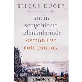 Kadın Seyyahların İzlenimlerinde Osmanlı ve Batı Dünyası - Selçuk Düğer