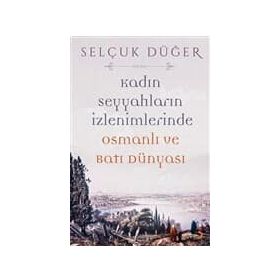 Kadın Seyyahların İzlenimlerinde Osmanlı ve Batı Dünyası - Selçuk Düğer