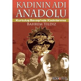 KADININ ADI ANADOLU KURTULUŞ SAVAŞINDA KADINLARIMIZ - BAHREM YILDIZ