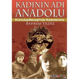 KADININ ADI ANADOLU KURTULUŞ SAVAŞINDA KADINLARIMIZ - BAHREM YILDIZ