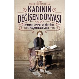Kadının Değişen - 1908-1918 Dünyası Osmanlı Sosyal ve Kültürel Yaşamından İzler