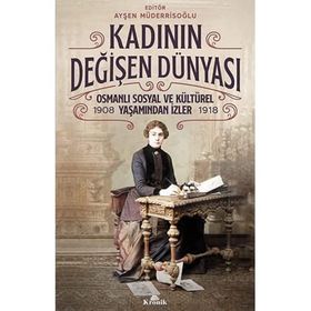 Kadının Değişen - 1908-1918 Dünyası Osmanlı Sosyal ve Kültürel Yaşamından İzler