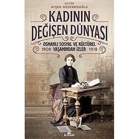 Kadının Değişen - 1908-1918 Dünyası Osmanlı Sosyal ve Kültürel Yaşamından İzler