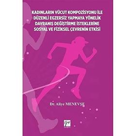 Kadınların Vücut Kompozisyonu İle Düzenli Egzersiz Yapmaya Yönelik Davraniş Değiştirme İsteklerine Sosyal ve Fiziksel Çevrenin-Aliye Menevşe-Gazi Kitabevi