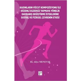 Kadınların Vücut Kompozisyonu İle Düzenli Egzersiz Yapmaya Yönelik Davraniş Değiştirme İsteklerine Sosyal ve Fiziksel Çevrenin-Aliye Menevşe-Gazi Kitabevi