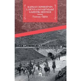Kafkas Cephesi’nin 1. Dünya Savaşı’ndaki Lojistik Desteği - Tuncay Öğün