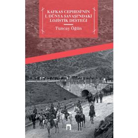 Kafkas Cephesi’nin 1. Dünya Savaşı’ndaki Lojistik Desteği - Tuncay Öğün