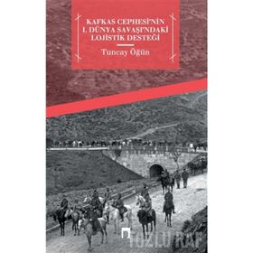 Kafkas Cephesi’nin 1. Dünya Savaşı’ndaki Lojistik Desteği - Tuncay Öğün