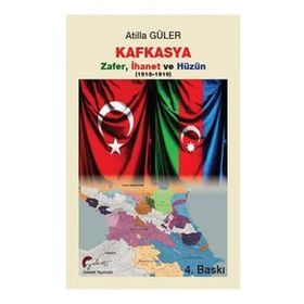 Kafkasya Zafer İhanet ve Hüzün 1918-1919 - Atilla Güler