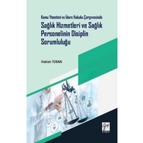 Kamu Yönetimi ve İdare Hukuku Çerçevesinde Sağlık Hizmetleri ve Sağlık Personelinin Disiplin Sorumluluğu - Hakan Turan