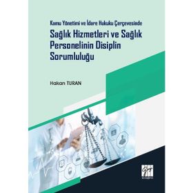 Kamu Yönetimi ve İdare Hukuku Çerçevesinde Sağlık Hizmetleri ve Sağlık Personelinin Disiplin Sorumluluğu - Hakan Turan
