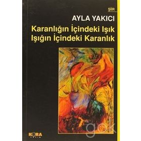 KARANLIĞIN İÇINDEKI IŞIK IŞIĞIN İÇINDEKI KARANLIK - AYLA YAKICI