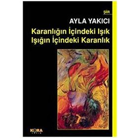 KARANLIĞIN İÇINDEKI IŞIK IŞIĞIN İÇINDEKI KARANLIK - AYLA YAKICI