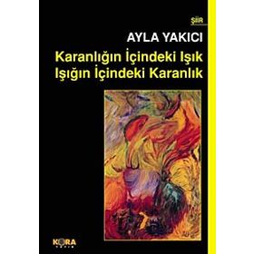 KARANLIĞIN İÇINDEKI IŞIK IŞIĞIN İÇINDEKI KARANLIK - AYLA YAKICI