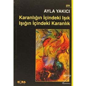 KARANLIĞIN İÇINDEKI IŞIK IŞIĞIN İÇINDEKI KARANLIK - AYLA YAKICI