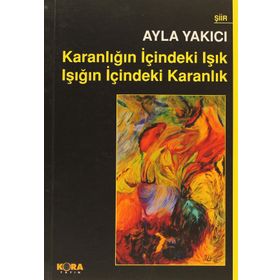 KARANLIĞIN İÇINDEKI IŞIK IŞIĞIN İÇINDEKI KARANLIK - AYLA YAKICI