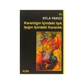 KARANLIĞIN İÇINDEKI IŞIK IŞIĞIN İÇINDEKI KARANLIK - AYLA YAKICI