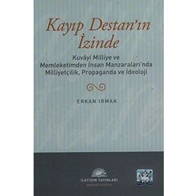 KAYIP DESTAN'IN İZİNDE KUVÂYI MILLIYE VE MEMLEKETIMDEN İNSAN MANZARALARINDA MILLIYETÇILIK, PROPAGANDA VE İDEOLOJİ - ERKAN IRMAK