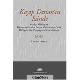 KAYIP DESTAN'IN İZİNDE KUVÂYI MILLIYE VE MEMLEKETIMDEN İNSAN MANZARALARINDA MILLIYETÇILIK, PROPAGANDA VE İDEOLOJİ - ERKAN IRMAK