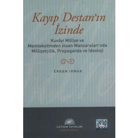 KAYIP DESTAN'IN İZİNDE KUVÂYI MILLIYE VE MEMLEKETIMDEN İNSAN MANZARALARINDA MILLIYETÇILIK, PROPAGANDA VE İDEOLOJİ - ERKAN IRMAK