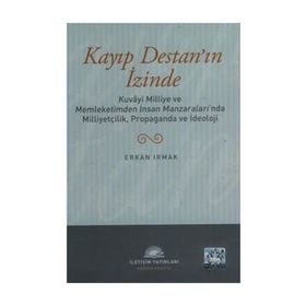 KAYIP DESTAN'IN İZİNDE KUVÂYI MILLIYE VE MEMLEKETIMDEN İNSAN MANZARALARINDA MILLIYETÇILIK, PROPAGANDA VE İDEOLOJİ - ERKAN IRMAK